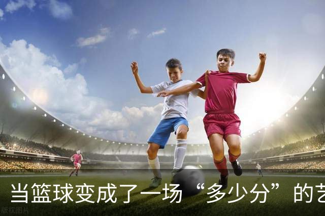当篮球变成了一场“多少分”的艺术狂欢