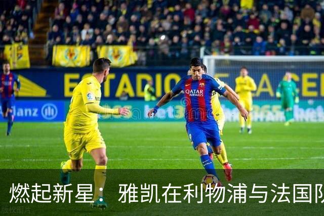 燃起新星：雅凯在利物浦与法国队的光辉之路